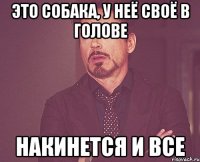 это собака, у неё своё в голове накинется и все