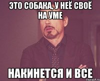 это собака, у неё своё на уме накинется и все