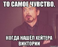 то самое чувство, когда нашёл хейтера виктории