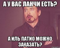 а у вас ланчи есть? а иль патио можно заказать?