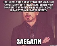 ios говно, watch dogs лучше чем gta 5, cod ghost говно, bf4 лучше, фанаты выбрали тома круза на роль в фильме watch dogs, графа отстой, не буду покупать заебали