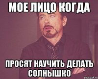 мое лицо когда просят научить делать солнышко