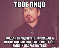 твое лицо когда командир что-то сказал, а потом сделал вид будто ничего не было, и наорал на тебя!