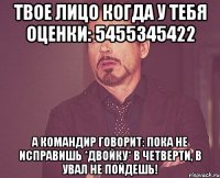 твое лицо когда у тебя оценки: 5455345422 а командир говорит: пока не исправишь *двойку* в четверти, в увал не пойдешь!