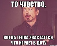 то чувство, когда телка хвастается, что играет в доту