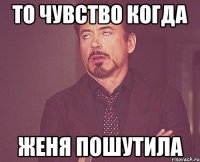 то чувство когда женя пошутила