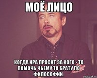 моё лицо когда ира просит за кого - то помочь чьему то брату по философии.