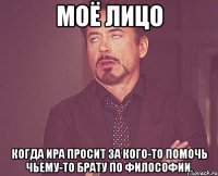 моё лицо когда ира просит за кого-то помочь чьему-то брату по философии.