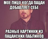 мое лицо когда пацан добавляет себе разные картинки из пацанских пабликов