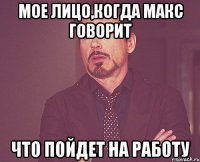 мое лицо,когда макс говорит что пойдет на работу