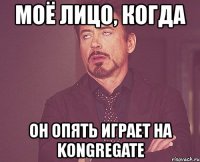 моё лицо, когда он опять играет на kongregate