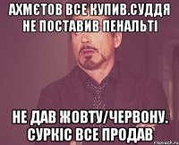 ахмєтов все купив.суддя не поставив пенальті не дав жовту/червону. суркіс все продав