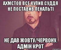 ахмєтов все купив.суддя не поставив пенальті не дав жовту/червону. адмін крот