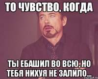 то чувство, когда ты ебашил во всю, но тебя нихуя не залило...