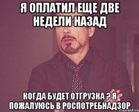 я оплатил еще две недели назад когда будет отгрузка ? я пожалуюсь в роспотребнадзор