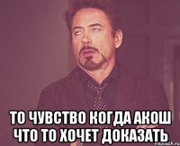  то чувство когда акош что то хочет доказать