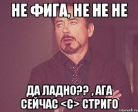 не фига, не не не да ладно?? , ага сейчас <c> стриго