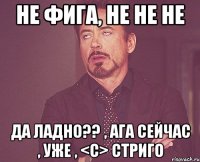 не фига, не не не да ладно?? , ага сейчас , уже , <c> стриго