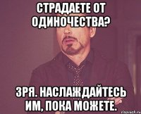 страдаете от одиночества? зря. наслаждайтесь им, пока можете.