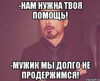 -нам нужна твоя помощь! -мужик мы долго не продержимся!