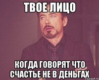 твое лицо когда говорят что счастье не в деньгах