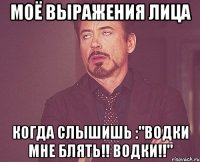 моё выражения лица когда слышишь :"водки мне блять!! водки!!"