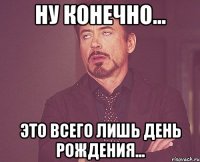 ну конечно... это всего лишь день рождения...