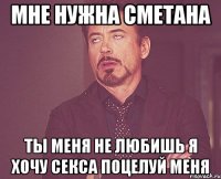 мне нужна сметана ты меня не любишь я хочу секса поцелуй меня