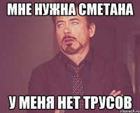 мне нужна сметана у меня нет трусов