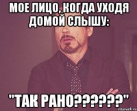 мое лицо, когда уходя домой слышу: "так рано???"