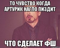 то чувство когда артурик нагло пиздит что сделает фш