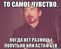 то самое чувство, когда нет разницы лопутько или астафьев