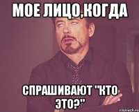 мое лицо,когда спрашивают "кто это?"