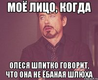 моё лицо, когда олеся шпитко говорит, что она не ёбаная шлюха