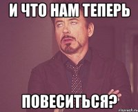 и что нам теперь повеситься?