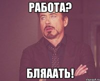 работа? бляаать!