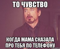 то чувство когда мама сказала про тебя по телефону