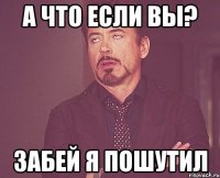 а что если вы? забей я пошутил