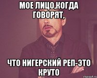 мое лицо,когда говорят, что нигерский реп-это круто