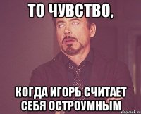 то чувство, когда игорь считает себя остроумным