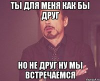 ты для меня как бы друг но не друг ну мы встречаемся