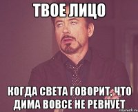 твое лицо когда света говорит, что дима вовсе не ревнует