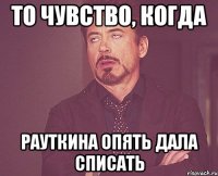 то чувство, когда рауткина опять дала списать