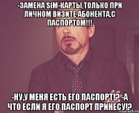 -замена sim-карты,только при личном визите абонента,с паспортом!!! -ну,у меня есть его паспорт!? -а что если я его паспорт принесу!?