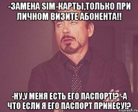 -замена sim-карты,только при личном визите абонента!! -ну,у меня есть его паспорт!? -а что если я его паспорт принесу!?