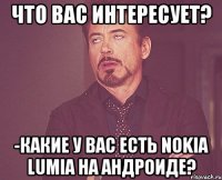 что вас интересует? -какие у вас есть nokia lumia на андроиде?