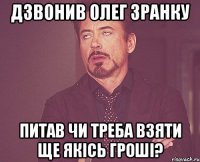 дзвонив олег зранку питав чи треба взяти ще якісь гроші?