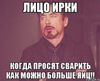 лицо ирки когда просят сварить как можно больше яиц!!