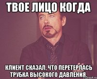 твое лицо когда клиент сказал, что перетерлась трубка высокого давления.