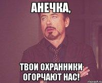 анечка, твои охранники огорчают нас!